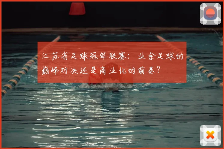 江苏省足球冠军联赛:业余足球的巅峰对决还是商业化的前奏?