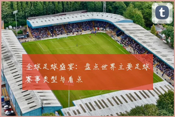 全球足球盛宴:盘点世界主要足球赛事类型与看点