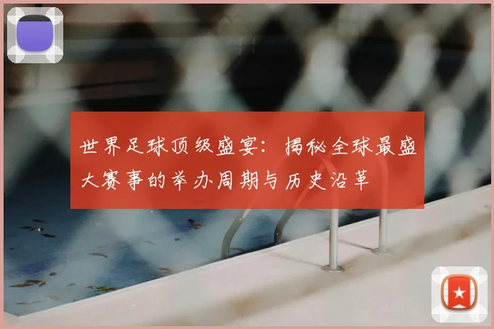 世界足球顶级盛宴:揭秘全球最盛大赛事的举办周期与历史沿革