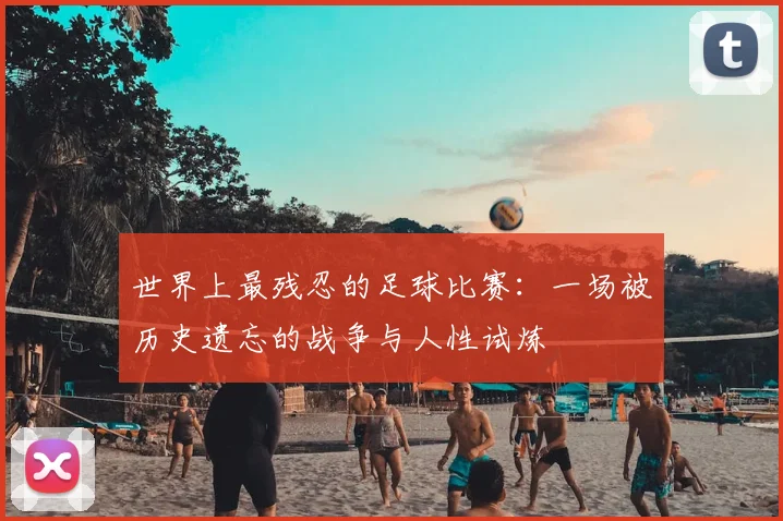 世界上最残忍的足球比赛：一场被历史遗忘的战争与人性试炼