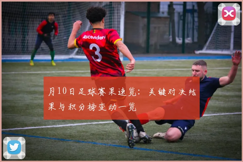月10日足球赛果速览：关键对决结果与积分榜变动一览