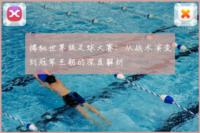 揭秘世界级足球大赛：从战术演变到冠军王朝的深度解析