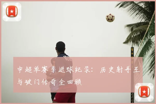 中超单赛季进球纪录：历史射手王与破门传奇全回顾