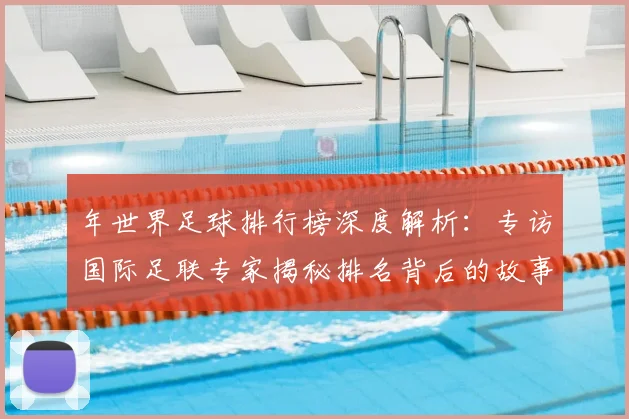 年世界足球排行榜深度解析:专访国际足联专家揭秘排名背后的故事
