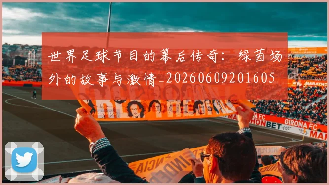世界足球节目的幕后传奇:绿茵场外的故事与激情_20260609201605