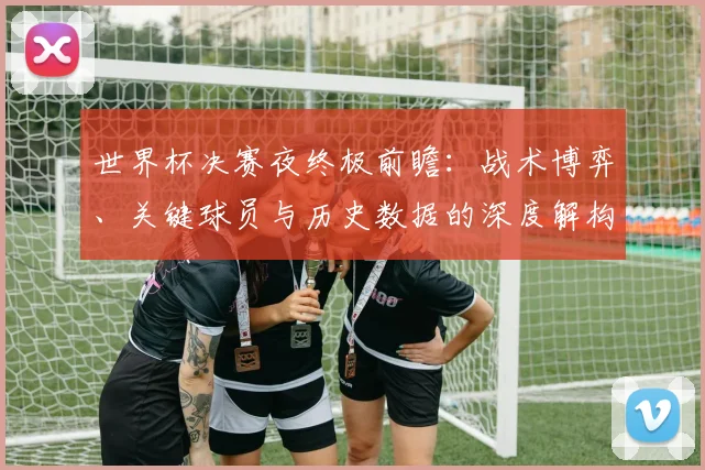 世界杯决赛夜终极前瞻：战术博弈、关键球员与历史数据的深度解构