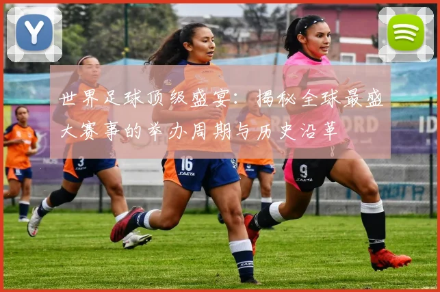 世界足球顶级盛宴：揭秘全球最盛大赛事的举办周期与历史沿革