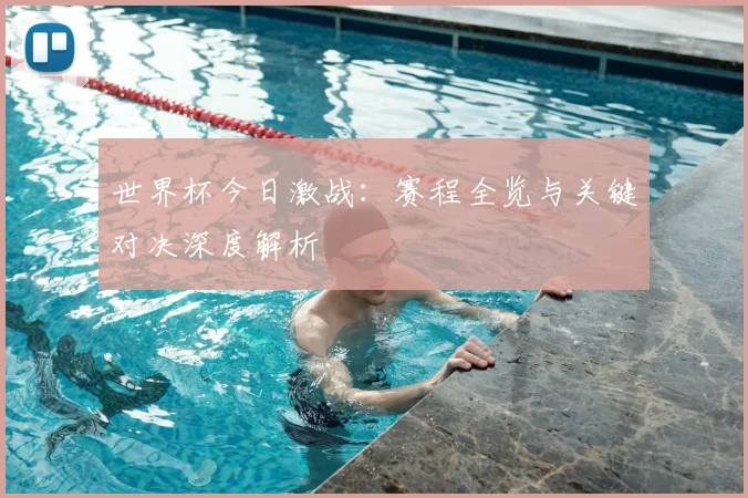 世界杯今日激战：赛程全览与关键对决深度解析