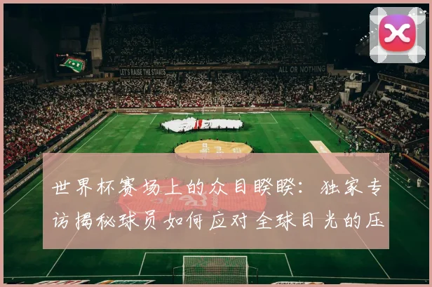 世界杯赛场上的众目睽睽：独家专访揭秘球员如何应对全球目光的压力