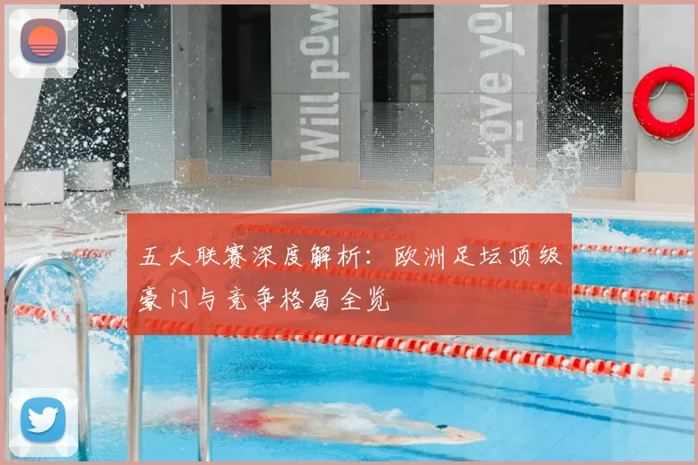 五大联赛深度解析：欧洲足坛顶级豪门与竞争格局全览