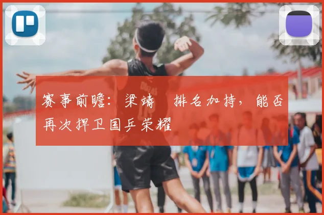 赛事前瞻：梁靖崑排名加持，能否再次捍卫国乒荣耀