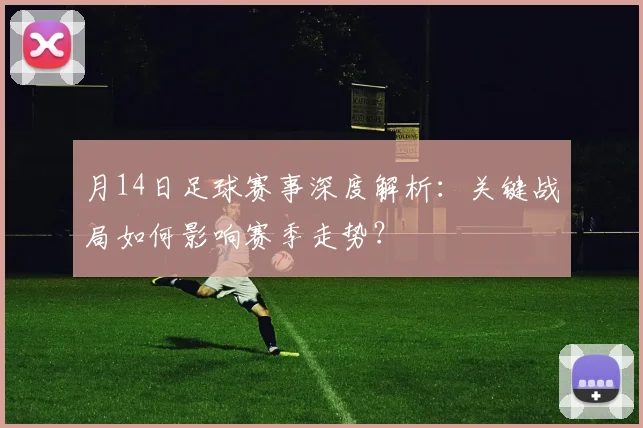 月14日足球赛事深度解析：关键战局如何影响赛季走势？