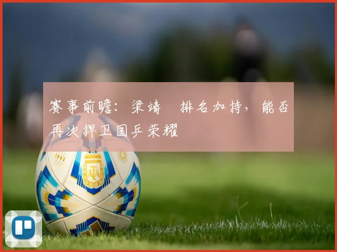 赛事前瞻：梁靖崑排名加持，能否再次捍卫国乒荣耀