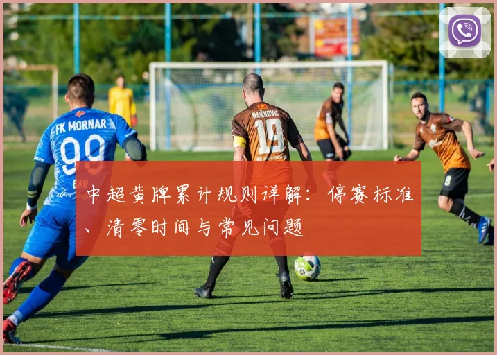中超黄牌累计规则详解：停赛标准、清零时间与常见问题