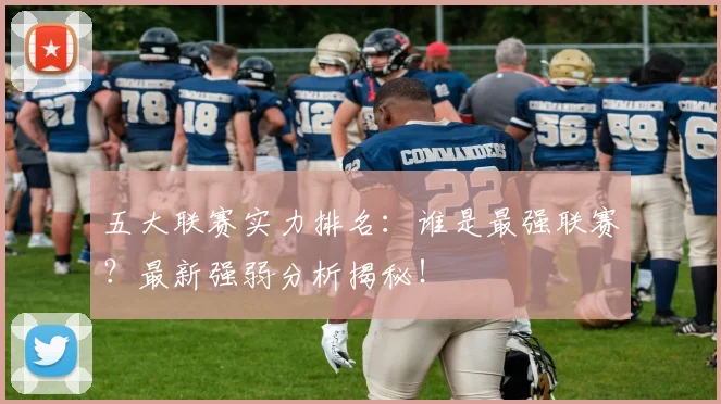 五大联赛实力排名:谁是最强联赛?最新强弱分析揭秘!