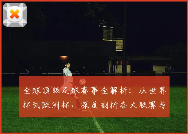 全球顶级足球赛事全解析：从世界杯到欧洲杯，深度剖析各大联赛与杯赛
