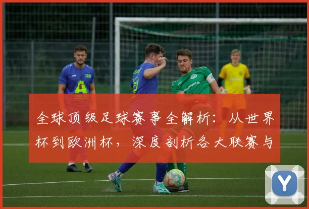 全球顶级足球赛事全解析:从世界杯到欧洲杯,深度剖析各大联赛与杯赛