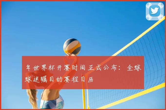 年世界杯开赛时间正式公布：全球球迷瞩目的赛程日历