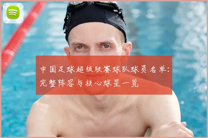 中国足球超级联赛球队球员名单:完整阵容与核心球星一览