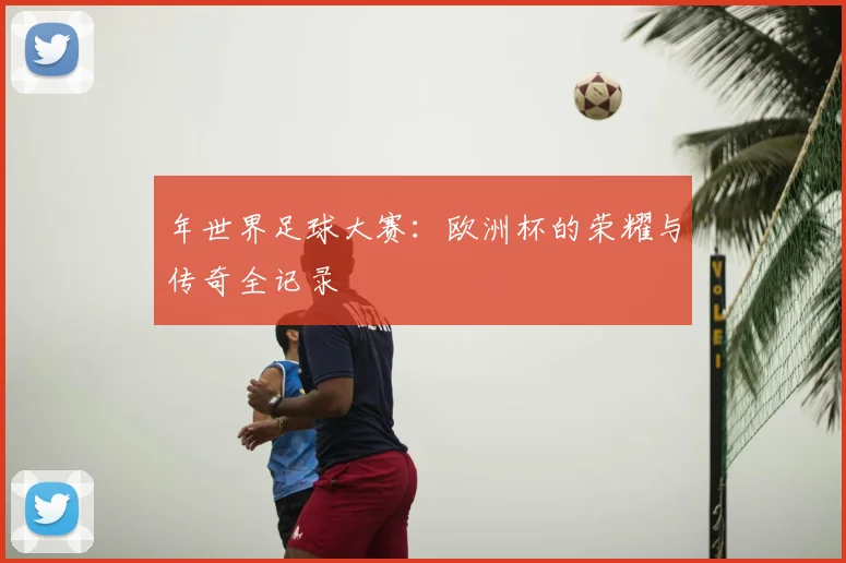 年世界足球大赛:欧洲杯的荣耀与传奇全记录
