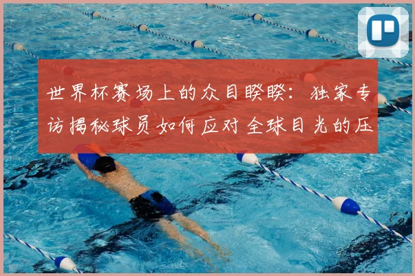 世界杯赛场上的众目睽睽:独家专访揭秘球员如何应对全球目光的压力