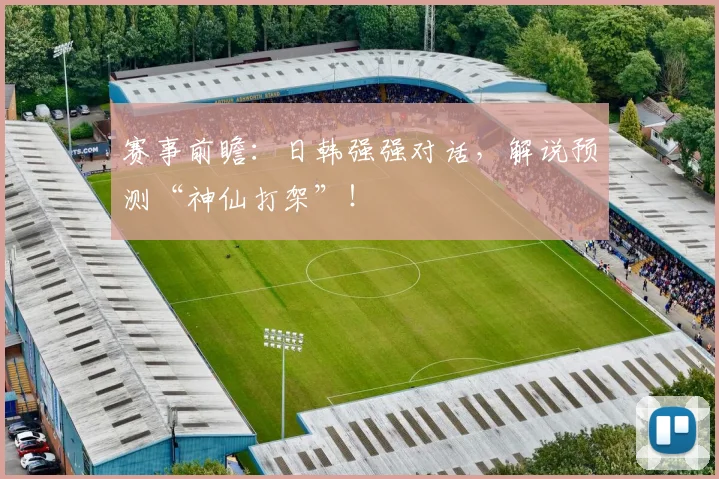 赛事前瞻：日韩强强对话，解说预测“神仙打架”！