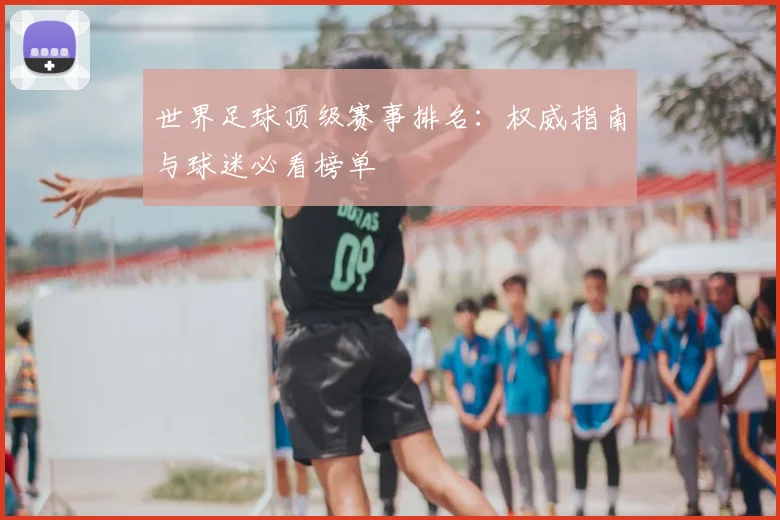 世界足球顶级赛事排名：权威指南与球迷必看榜单
